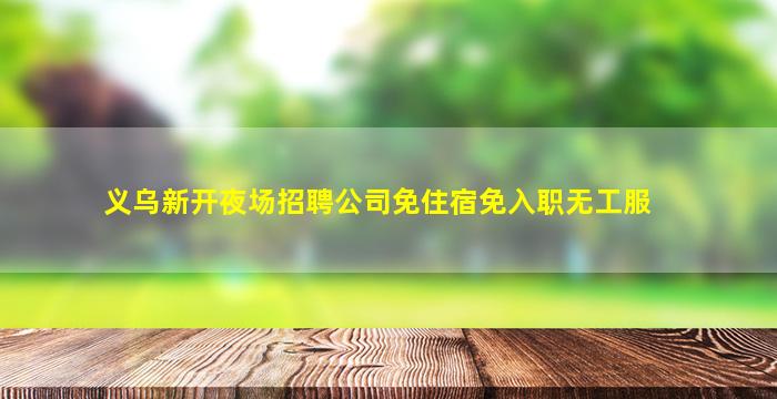 义乌新开夜场招聘公司免住宿免入职无工服